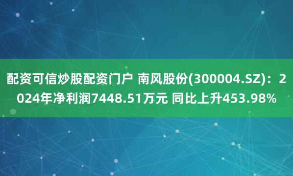 配资可信炒股配资门户 南风股份(300004.SZ)：2024年净利润7448.51万元 同比上升453.98%