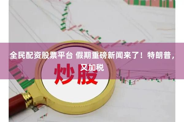 全民配资股票平台 假期重磅新闻来了！特朗普，又加税