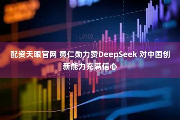配资天眼官网 黄仁勋力赞DeepSeek 对中国创新能力充满信心