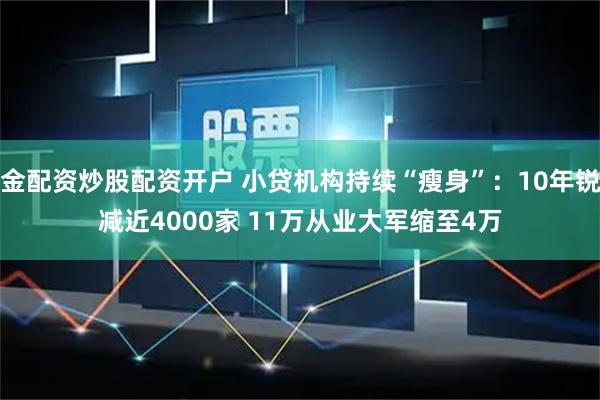 金配资炒股配资开户 小贷机构持续“瘦身”：10年锐减近4000家 11万从业大军缩至4万