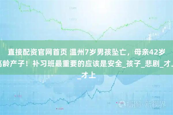 直接配资官网首页 温州7岁男孩坠亡，母亲42岁高龄产子！补习班最重要的应该是安全_孩子_悲剧_才上