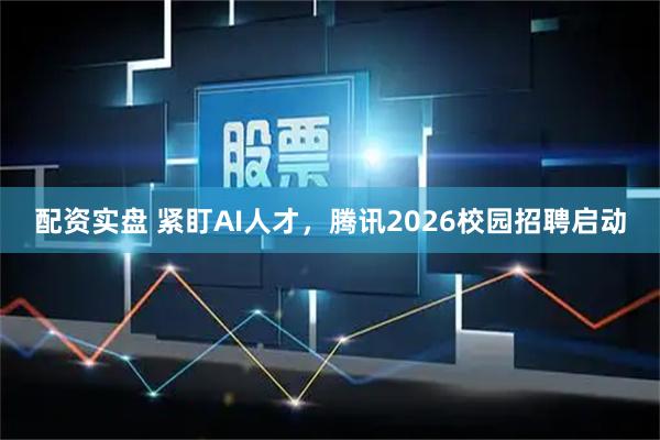 配资实盘 紧盯AI人才，腾讯2026校园招聘启动