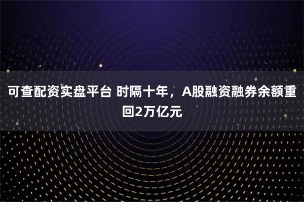 可查配资实盘平台 时隔十年，A股融资融券余额重回2万亿元
