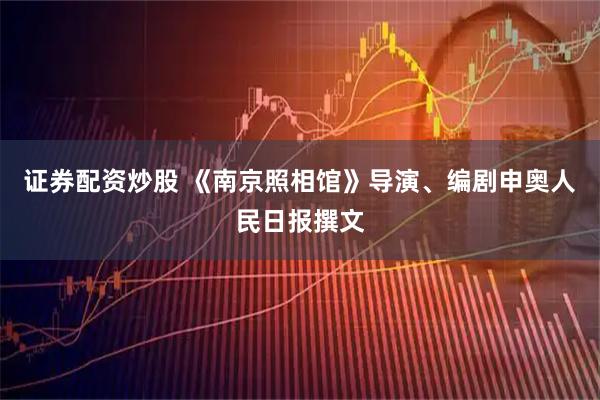 证券配资炒股 《南京照相馆》导演、编剧申奥人民日报撰文