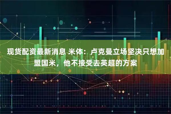 现货配资最新消息 米体：卢克曼立场坚决只想加盟国米，他不接受去英超的方案