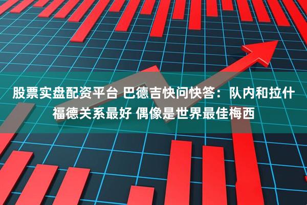 股票实盘配资平台 巴德吉快问快答：队内和拉什福德关系最好 偶像是世界最佳梅西