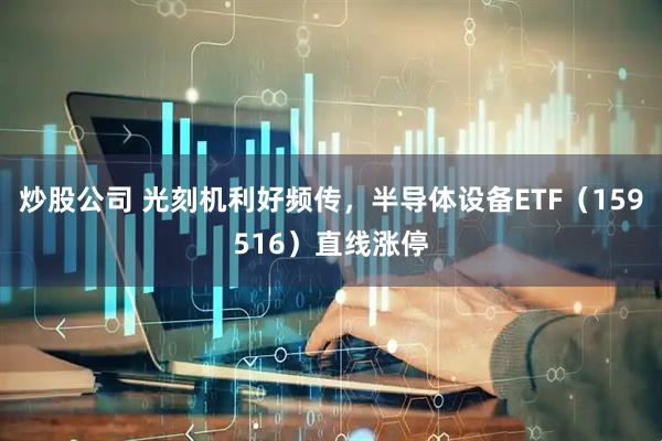 炒股公司 光刻机利好频传，半导体设备ETF（159516）直线涨停
