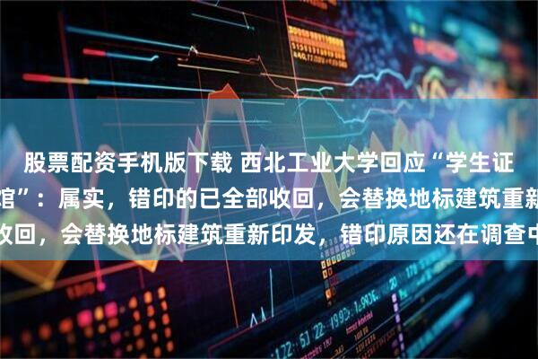 股票配资手机版下载 西北工业大学回应“学生证上印西安工业大学图书馆”：属实，错印的已全部收回，会替换地标建筑重新印发，错印原因还在调查中