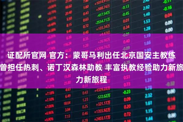 证配所官网 官方：蒙哥马利出任北京国安主教练，曾担任热刺、诺丁汉森林助教 丰富执教经验助力新旅程
