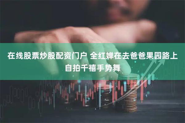 在线股票炒股配资门户 全红婵在去爸爸果园路上自拍千禧手势舞