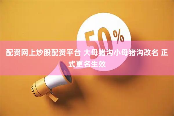 配资网上炒股配资平台 大母猪沟小母猪沟改名 正式更名生效